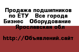 Продажа подшипников по ЕТУ - Все города Бизнес » Оборудование   . Ярославская обл.